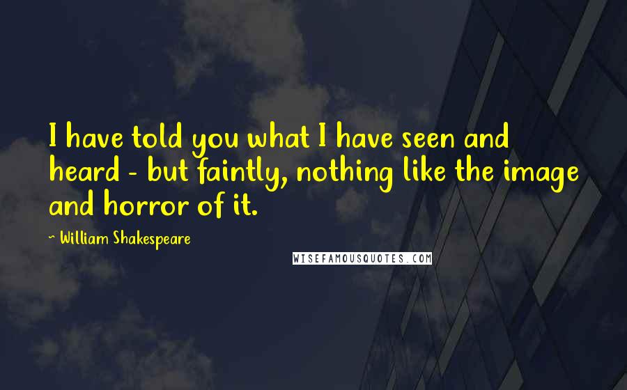 William Shakespeare Quotes: I have told you what I have seen and heard - but faintly, nothing like the image and horror of it.