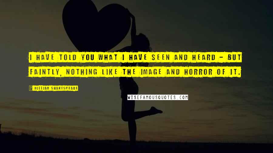 William Shakespeare Quotes: I have told you what I have seen and heard - but faintly, nothing like the image and horror of it.