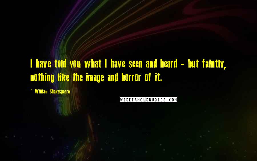 William Shakespeare Quotes: I have told you what I have seen and heard - but faintly, nothing like the image and horror of it.