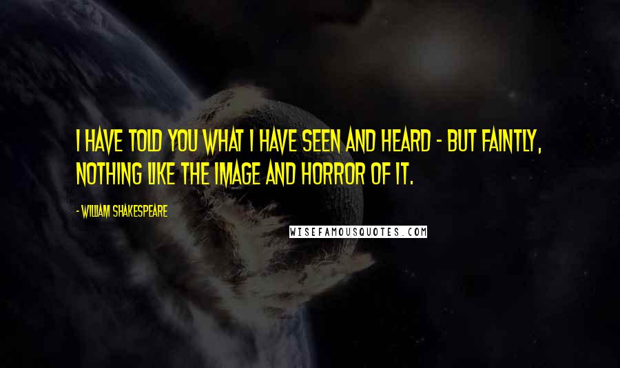 William Shakespeare Quotes: I have told you what I have seen and heard - but faintly, nothing like the image and horror of it.