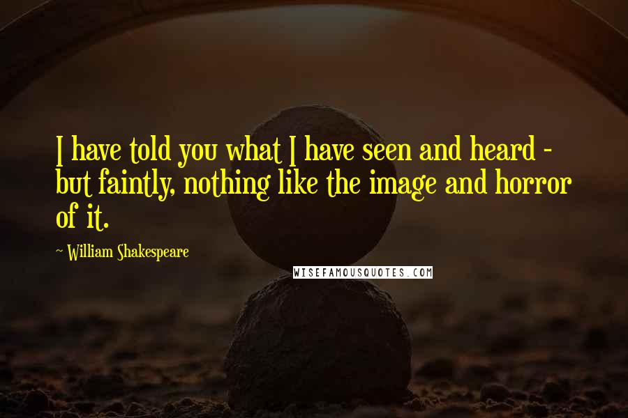 William Shakespeare Quotes: I have told you what I have seen and heard - but faintly, nothing like the image and horror of it.