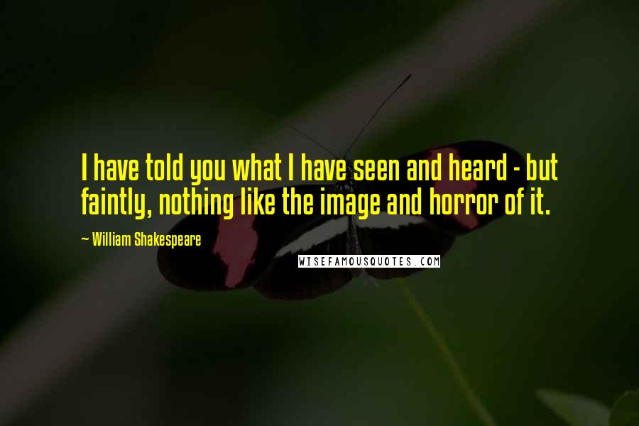 William Shakespeare Quotes: I have told you what I have seen and heard - but faintly, nothing like the image and horror of it.
