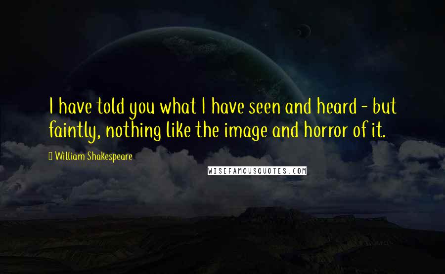 William Shakespeare Quotes: I have told you what I have seen and heard - but faintly, nothing like the image and horror of it.