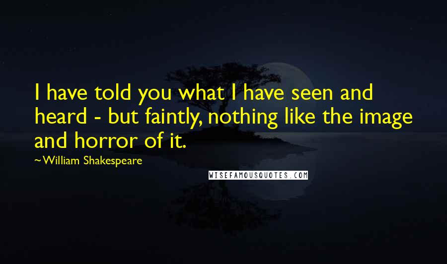William Shakespeare Quotes: I have told you what I have seen and heard - but faintly, nothing like the image and horror of it.