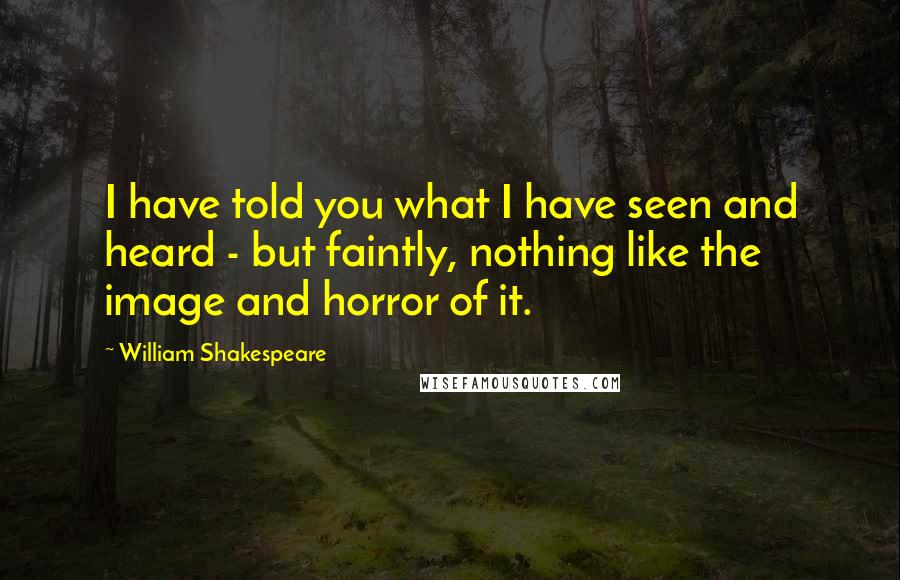 William Shakespeare Quotes: I have told you what I have seen and heard - but faintly, nothing like the image and horror of it.