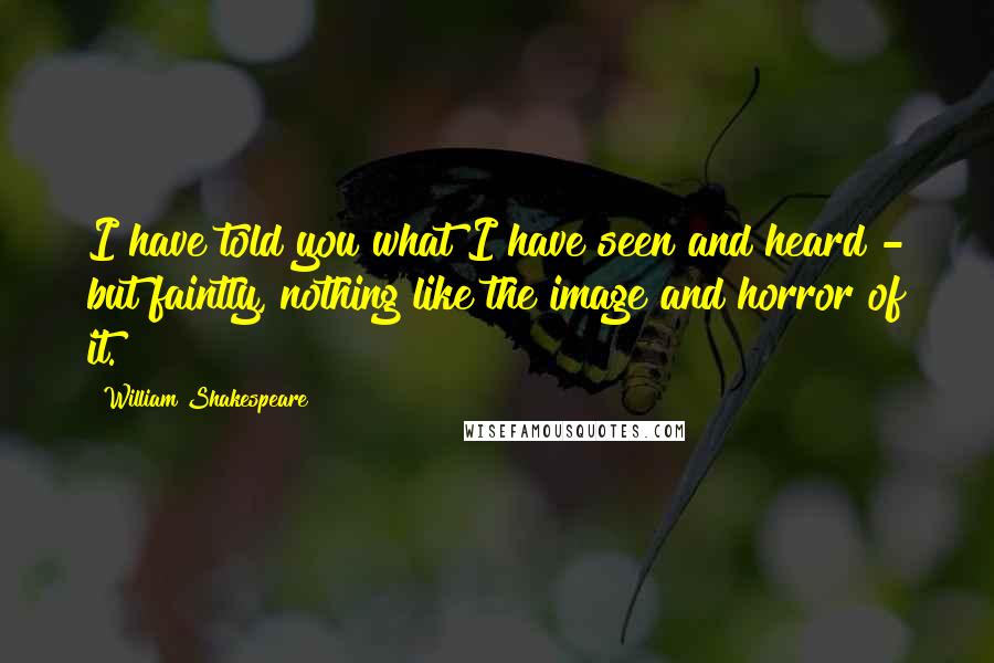 William Shakespeare Quotes: I have told you what I have seen and heard - but faintly, nothing like the image and horror of it.