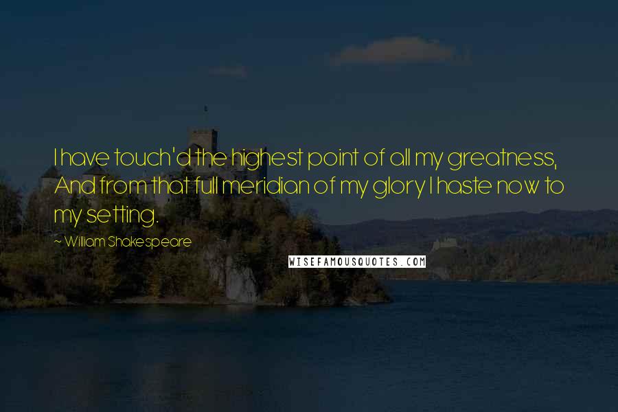 William Shakespeare Quotes: I have touch'd the highest point of all my greatness, And from that full meridian of my glory I haste now to my setting.