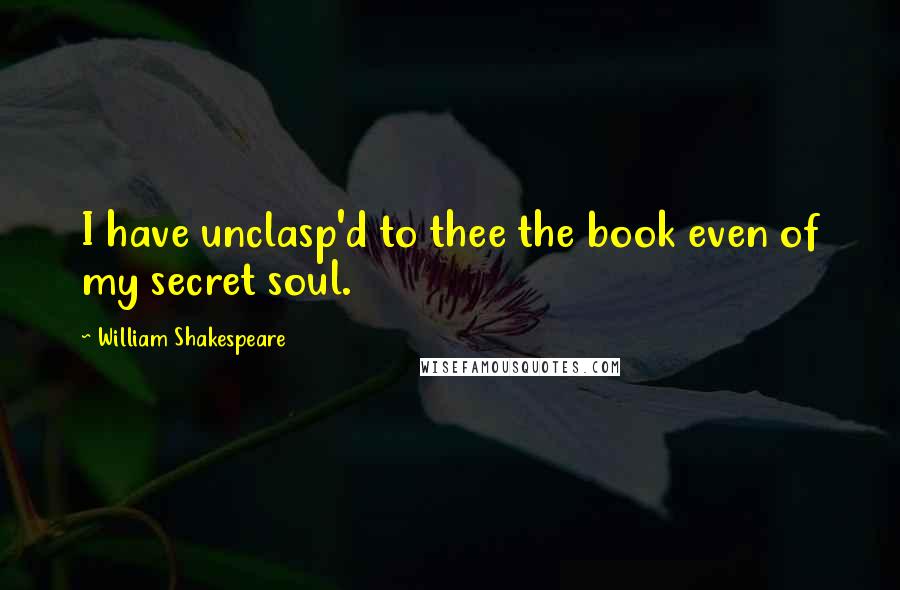 William Shakespeare Quotes: I have unclasp'd to thee the book even of my secret soul.