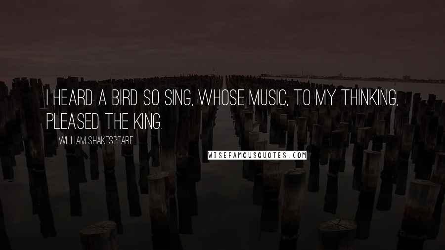 William Shakespeare Quotes: I heard a bird so sing, Whose music, to my thinking, pleased the king.