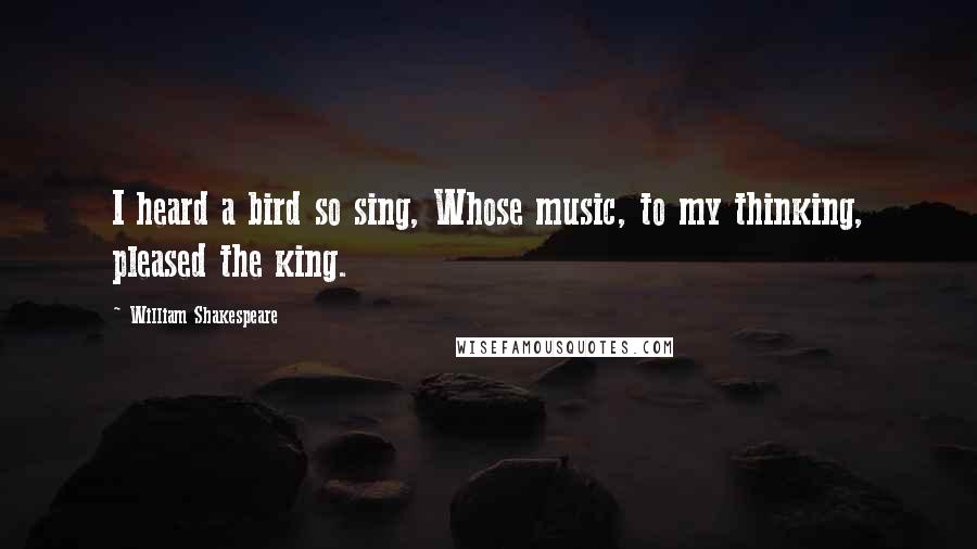 William Shakespeare Quotes: I heard a bird so sing, Whose music, to my thinking, pleased the king.