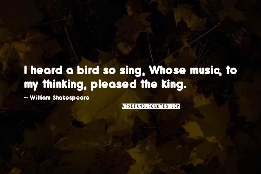 William Shakespeare Quotes: I heard a bird so sing, Whose music, to my thinking, pleased the king.