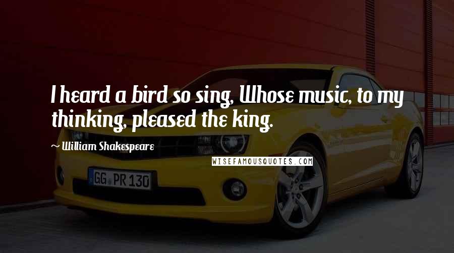 William Shakespeare Quotes: I heard a bird so sing, Whose music, to my thinking, pleased the king.