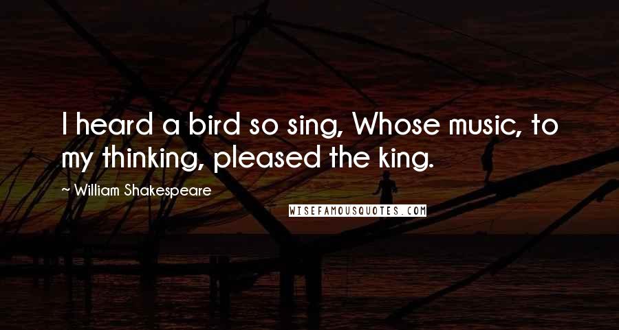 William Shakespeare Quotes: I heard a bird so sing, Whose music, to my thinking, pleased the king.