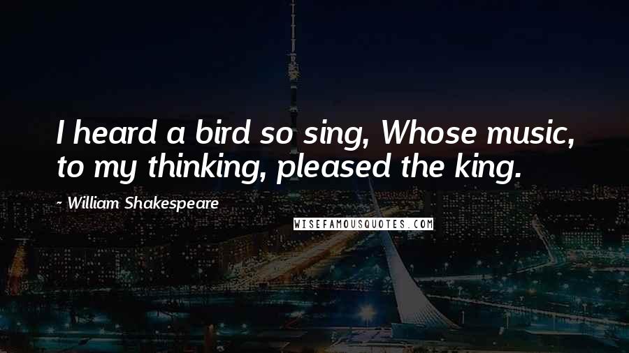 William Shakespeare Quotes: I heard a bird so sing, Whose music, to my thinking, pleased the king.