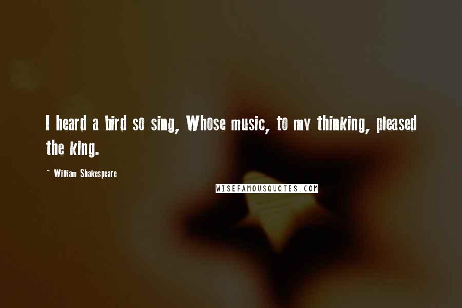 William Shakespeare Quotes: I heard a bird so sing, Whose music, to my thinking, pleased the king.