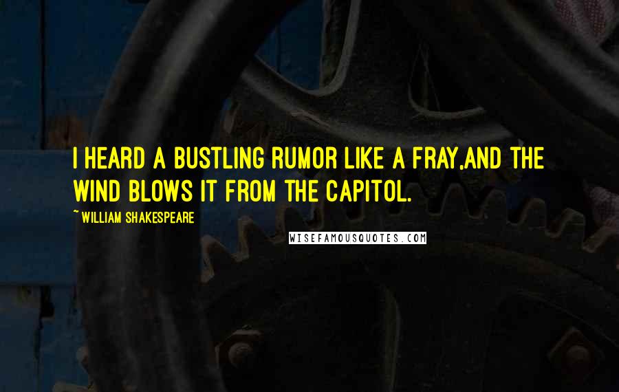 William Shakespeare Quotes: I heard a bustling rumor like a fray,And the wind blows it from the Capitol.