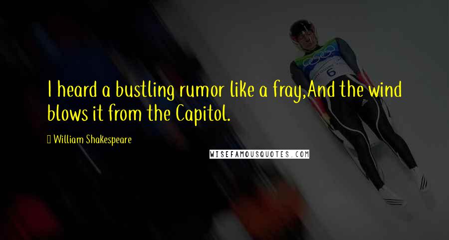 William Shakespeare Quotes: I heard a bustling rumor like a fray,And the wind blows it from the Capitol.