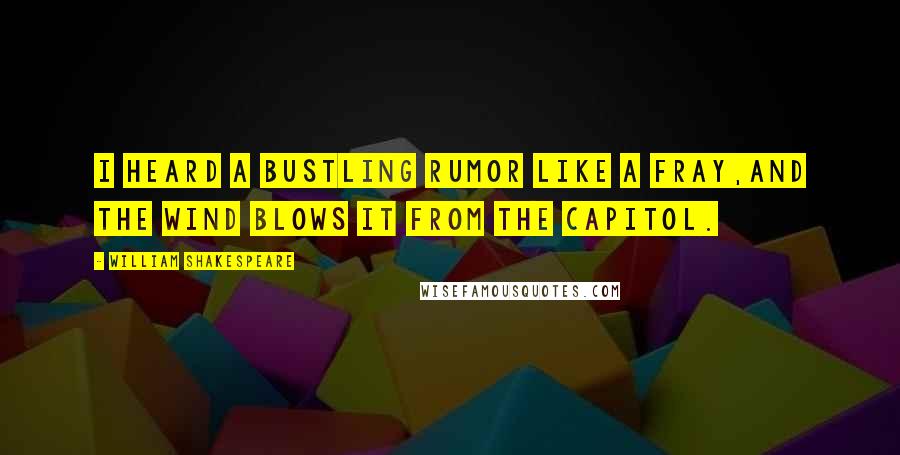 William Shakespeare Quotes: I heard a bustling rumor like a fray,And the wind blows it from the Capitol.