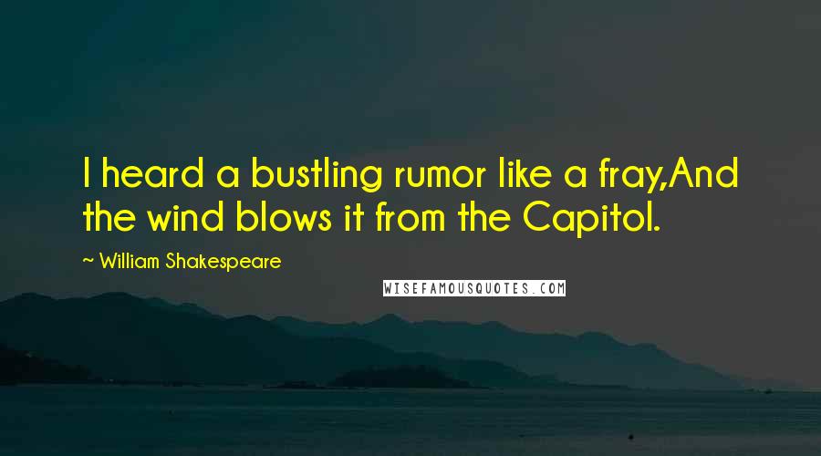 William Shakespeare Quotes: I heard a bustling rumor like a fray,And the wind blows it from the Capitol.