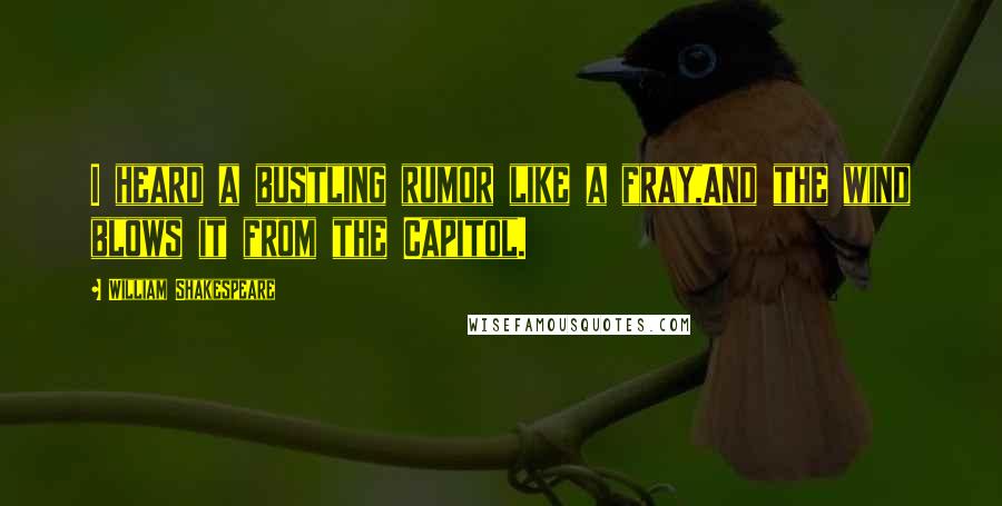 William Shakespeare Quotes: I heard a bustling rumor like a fray,And the wind blows it from the Capitol.