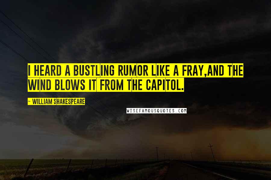 William Shakespeare Quotes: I heard a bustling rumor like a fray,And the wind blows it from the Capitol.