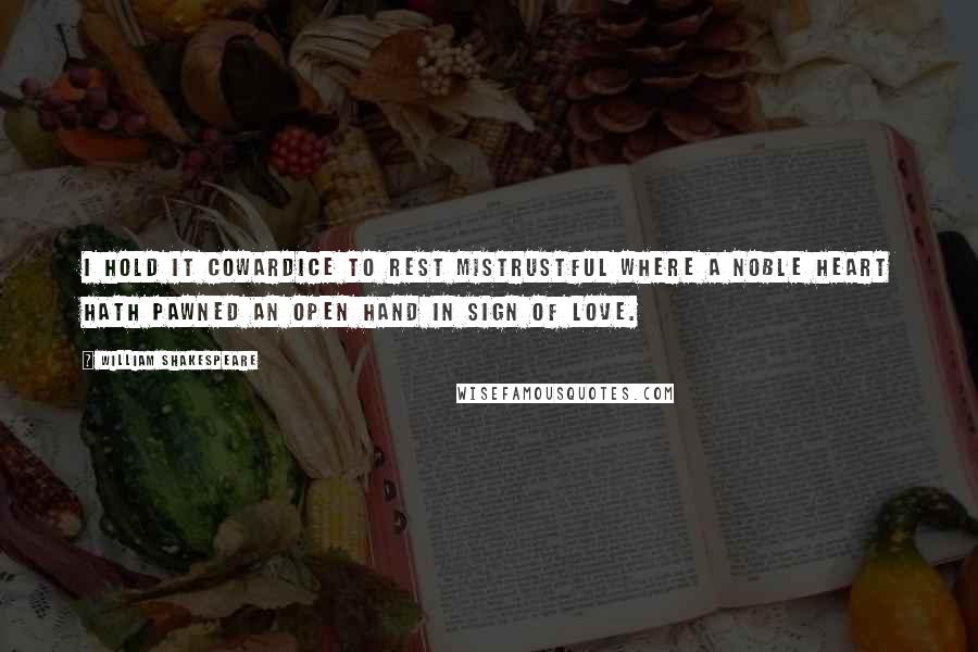 William Shakespeare Quotes: I hold it cowardice To rest mistrustful where a noble heart Hath pawned an open hand in sign of love.