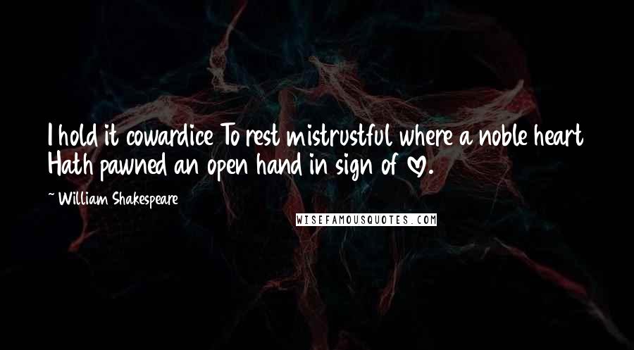 William Shakespeare Quotes: I hold it cowardice To rest mistrustful where a noble heart Hath pawned an open hand in sign of love.