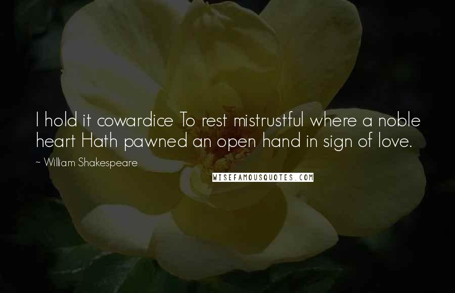 William Shakespeare Quotes: I hold it cowardice To rest mistrustful where a noble heart Hath pawned an open hand in sign of love.