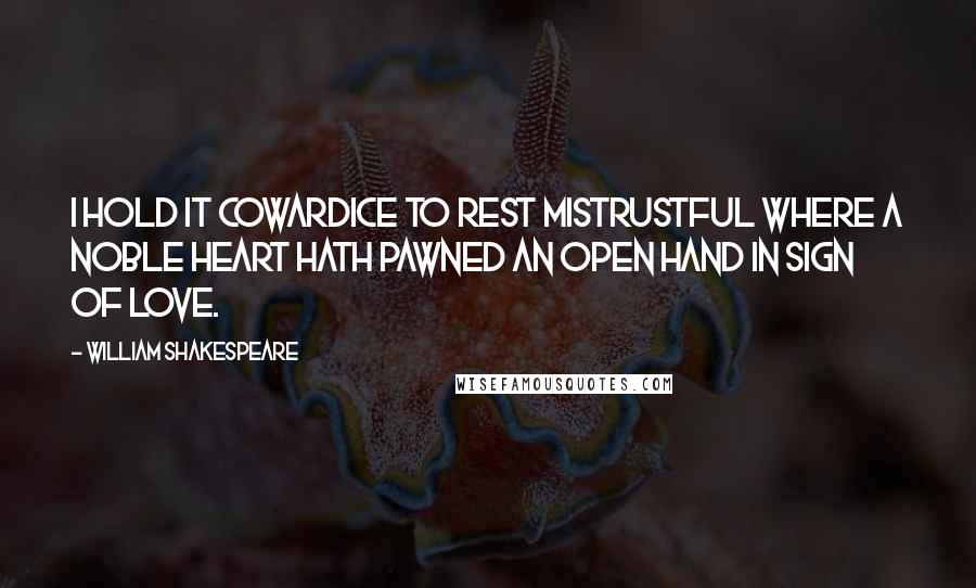 William Shakespeare Quotes: I hold it cowardice To rest mistrustful where a noble heart Hath pawned an open hand in sign of love.