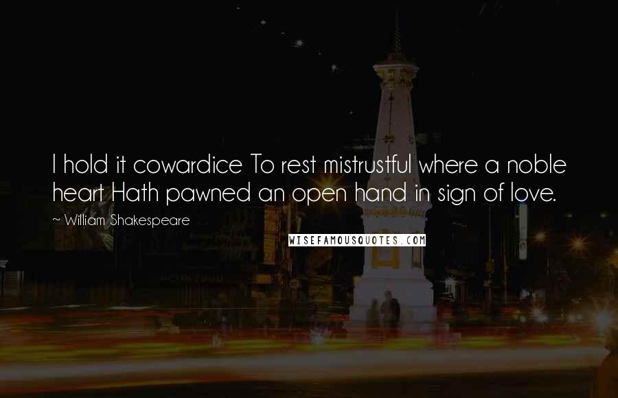 William Shakespeare Quotes: I hold it cowardice To rest mistrustful where a noble heart Hath pawned an open hand in sign of love.