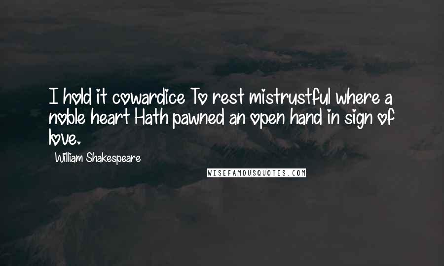 William Shakespeare Quotes: I hold it cowardice To rest mistrustful where a noble heart Hath pawned an open hand in sign of love.