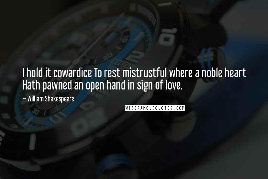 William Shakespeare Quotes: I hold it cowardice To rest mistrustful where a noble heart Hath pawned an open hand in sign of love.