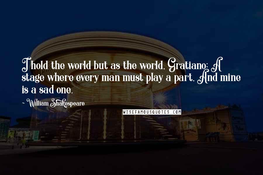 William Shakespeare Quotes: I hold the world but as the world, Gratiano; A stage where every man must play a part, And mine is a sad one.