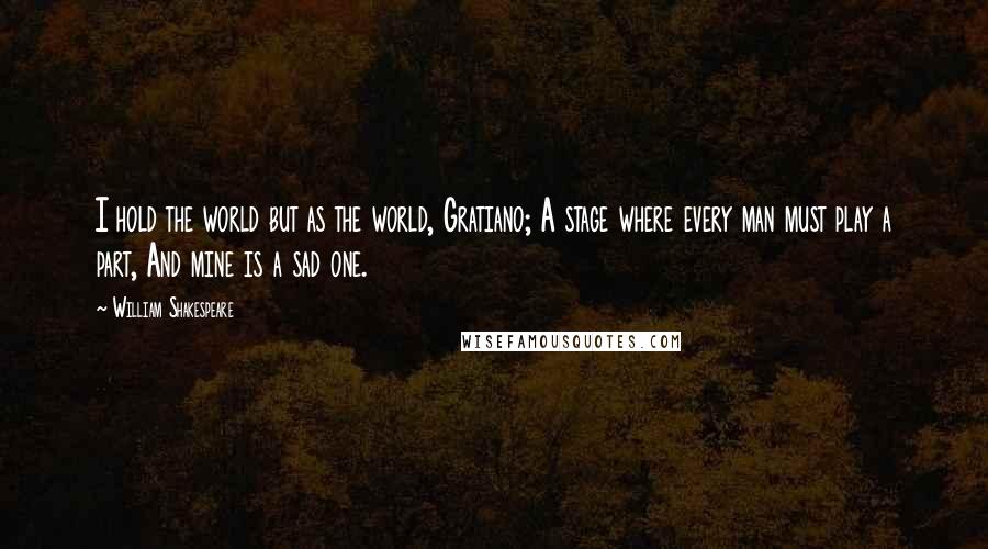 William Shakespeare Quotes: I hold the world but as the world, Gratiano; A stage where every man must play a part, And mine is a sad one.