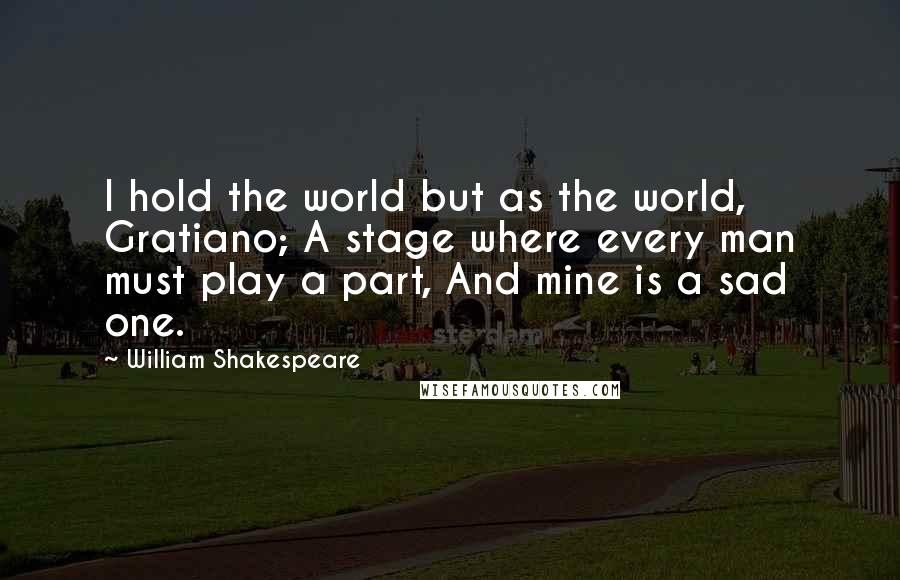William Shakespeare Quotes: I hold the world but as the world, Gratiano; A stage where every man must play a part, And mine is a sad one.