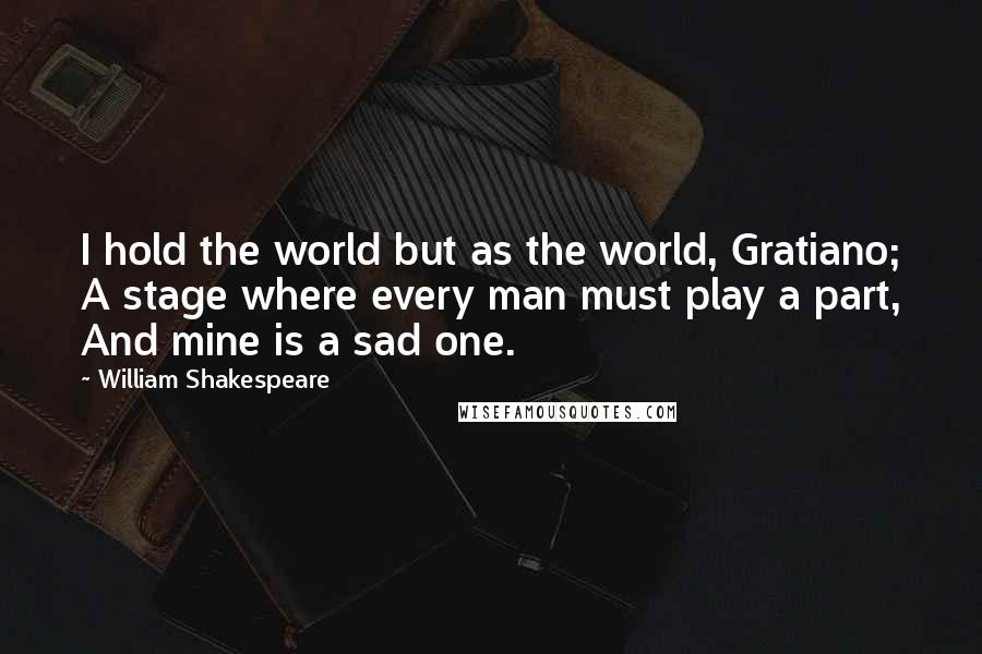 William Shakespeare Quotes: I hold the world but as the world, Gratiano; A stage where every man must play a part, And mine is a sad one.