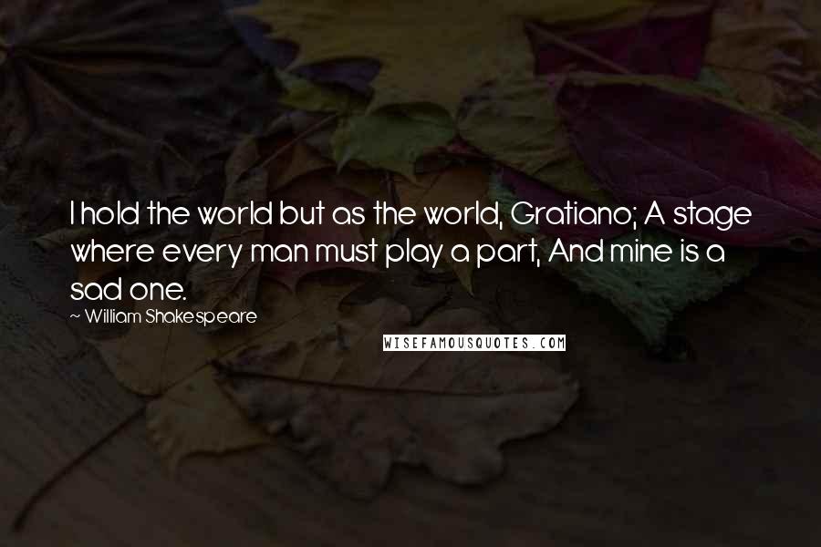William Shakespeare Quotes: I hold the world but as the world, Gratiano; A stage where every man must play a part, And mine is a sad one.