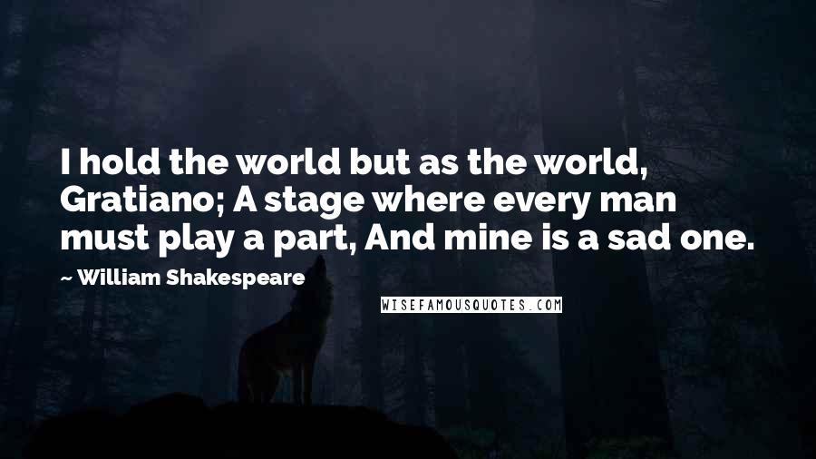 William Shakespeare Quotes: I hold the world but as the world, Gratiano; A stage where every man must play a part, And mine is a sad one.