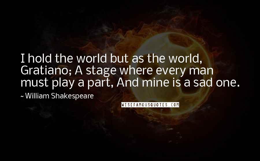 William Shakespeare Quotes: I hold the world but as the world, Gratiano; A stage where every man must play a part, And mine is a sad one.