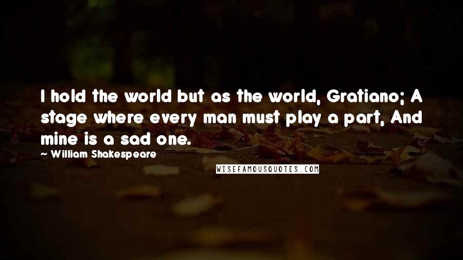 William Shakespeare Quotes: I hold the world but as the world, Gratiano; A stage where every man must play a part, And mine is a sad one.