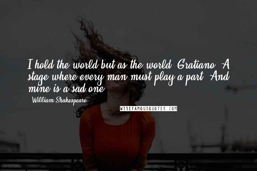 William Shakespeare Quotes: I hold the world but as the world, Gratiano; A stage where every man must play a part, And mine is a sad one.