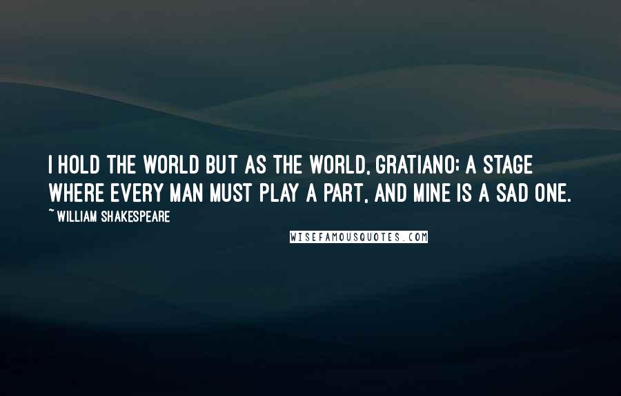 William Shakespeare Quotes: I hold the world but as the world, Gratiano; A stage where every man must play a part, And mine is a sad one.
