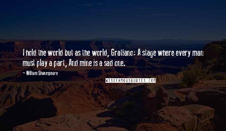 William Shakespeare Quotes: I hold the world but as the world, Gratiano; A stage where every man must play a part, And mine is a sad one.