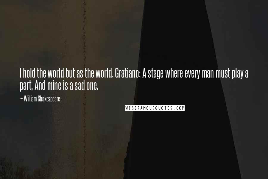William Shakespeare Quotes: I hold the world but as the world, Gratiano; A stage where every man must play a part, And mine is a sad one.