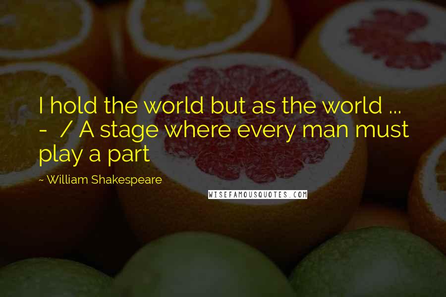William Shakespeare Quotes: I hold the world but as the world ... - / A stage where every man must play a part