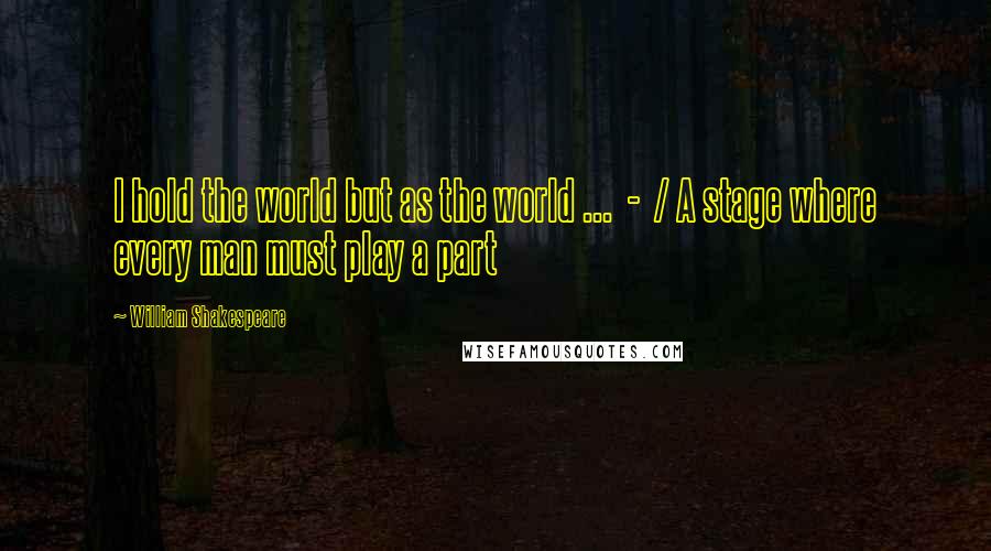 William Shakespeare Quotes: I hold the world but as the world ... - / A stage where every man must play a part