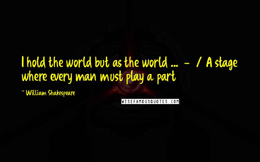 William Shakespeare Quotes: I hold the world but as the world ... - / A stage where every man must play a part