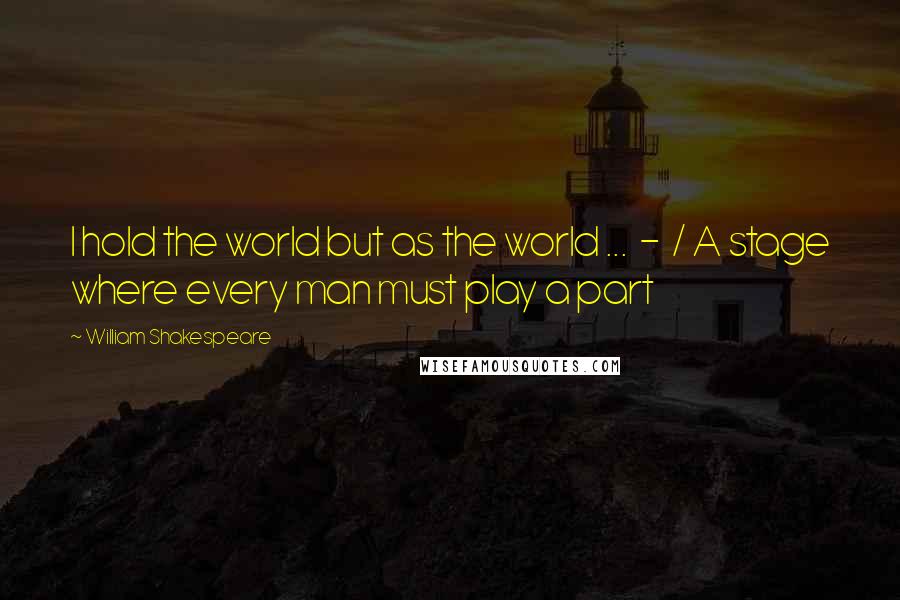 William Shakespeare Quotes: I hold the world but as the world ... - / A stage where every man must play a part