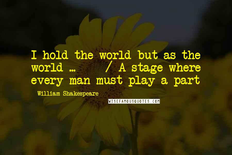 William Shakespeare Quotes: I hold the world but as the world ... - / A stage where every man must play a part