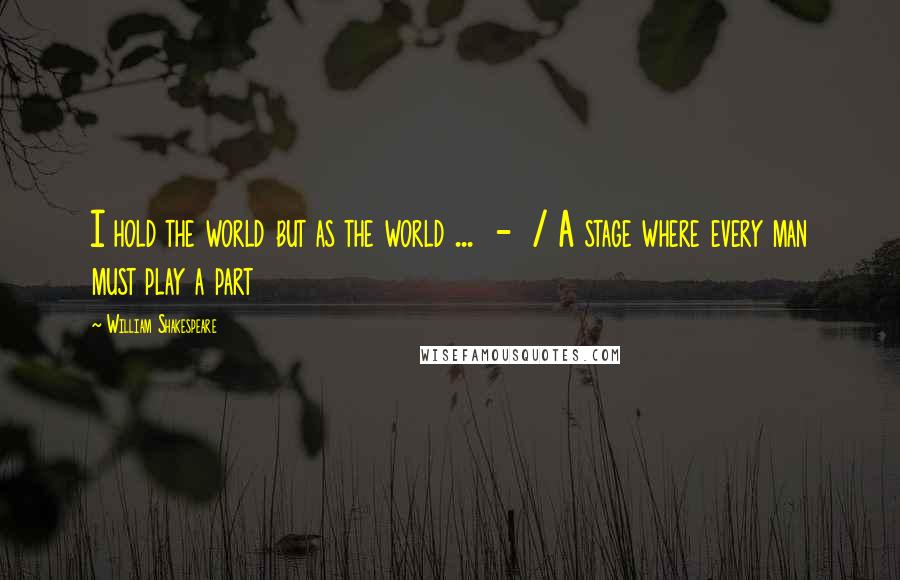 William Shakespeare Quotes: I hold the world but as the world ... - / A stage where every man must play a part